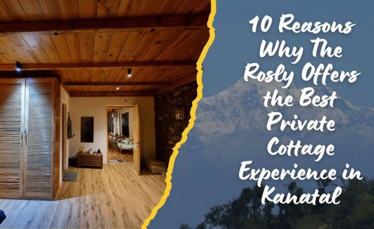 10 Reasons Why The Rosly Offers the Best Private Cottage Experience in Kanatal